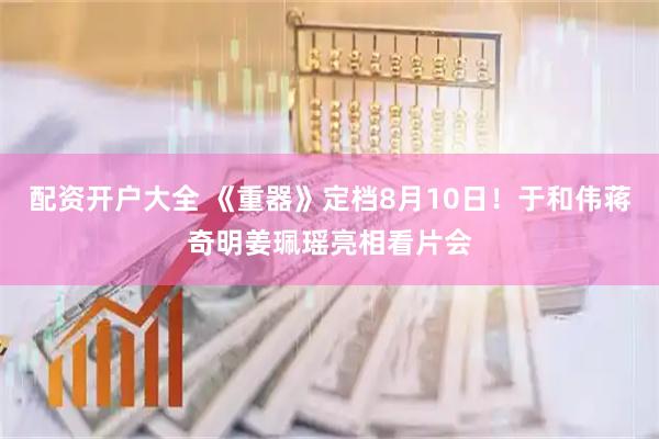 配资开户大全 《重器》定档8月10日！于和伟蒋奇明姜珮瑶亮相看片会