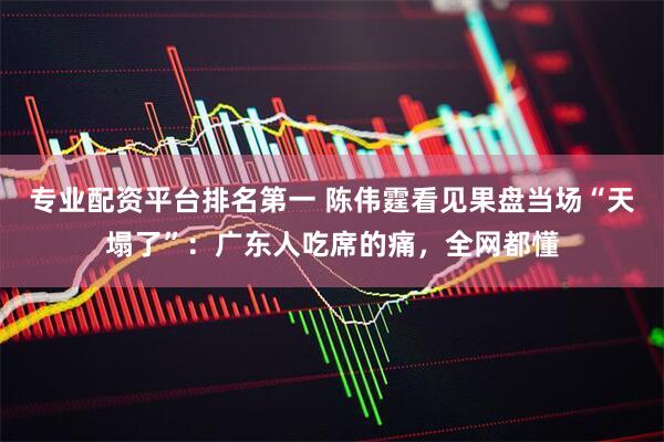 专业配资平台排名第一 陈伟霆看见果盘当场“天塌了”：广东人吃席的痛，全网都懂
