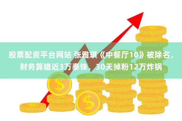 股票配资平台网站 张雅琪《中餐厅10》被除名，财务算错近3万泰铢，30天掉粉12万炸锅