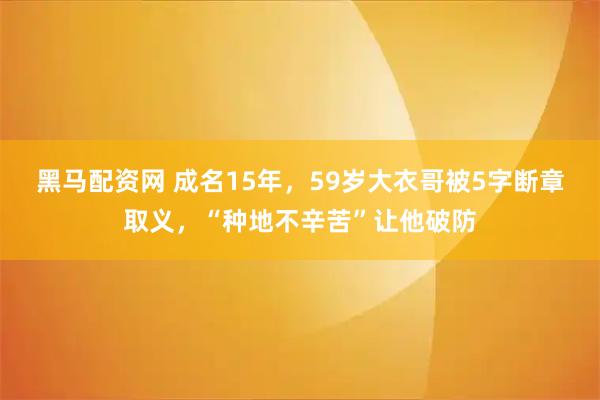 黑马配资网 成名15年，59岁大衣哥被5字断章取义，“种地不辛苦”让他破防