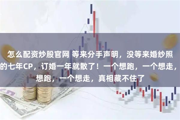 怎么配资炒股官网 等来分手声明，没等来婚纱照！全网最般配的七年CP，订婚一年就散了！一个想跑，一个想走，真相藏不住了