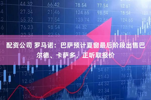 配资公司 罗马诺：巴萨预计夏窗最后阶段出售巴尔德、卡萨多，正听取报价