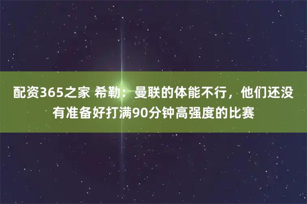 配资365之家 希勒：曼联的体能不行，他们还没有准备好打满90分钟高强度的比赛
