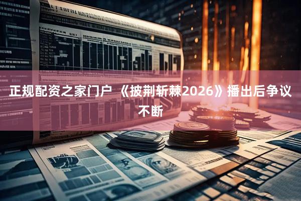 正规配资之家门户 《披荆斩棘2026》播出后争议不断
