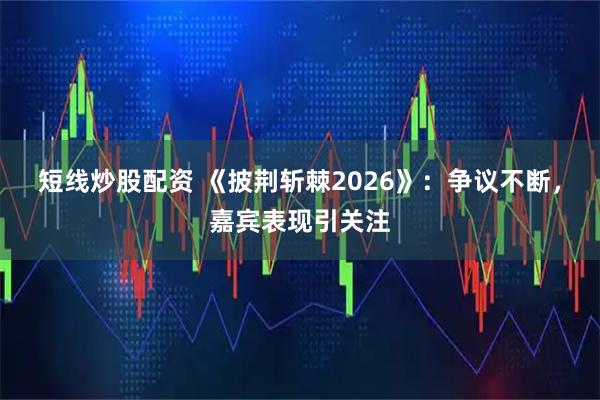 短线炒股配资 《披荆斩棘2026》：争议不断，嘉宾表现引关注