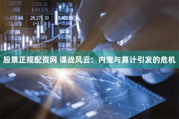 股票正规配资网 谍战风云：内鬼与算计引发的危机