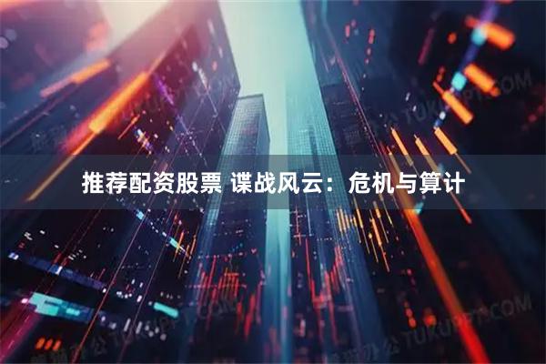 推荐配资股票 谍战风云：危机与算计