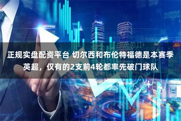 正规实盘配资平台 切尔西和布伦特福德是本赛季英超，仅有的2支前4轮都率先破门球队