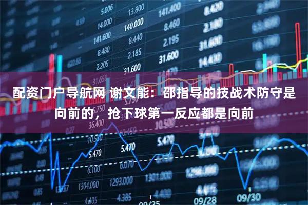 配资门户导航网 谢文能：邵指导的技战术防守是向前的，抢下球第一反应都是向前