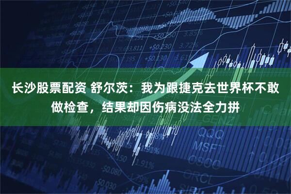 长沙股票配资 舒尔茨：我为跟捷克去世界杯不敢做检查，结果却因伤病没法全力拼