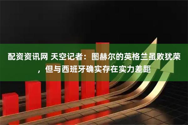 配资资讯网 天空记者：图赫尔的英格兰虽败犹荣，但与西班牙确实存在实力差距
