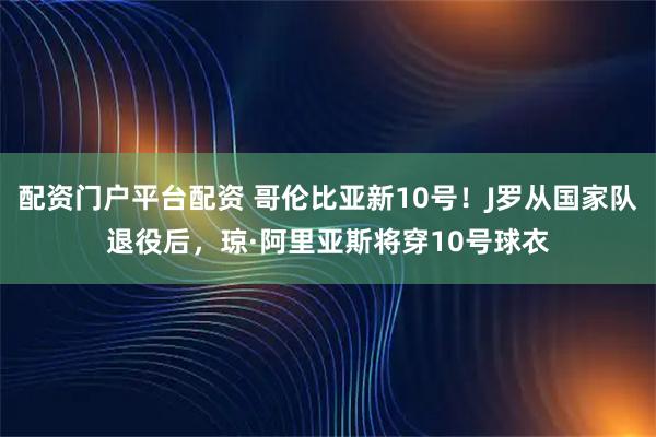配资门户平台配资 哥伦比亚新10号！J罗从国家队退役后，琼·阿里亚斯将穿10号球衣