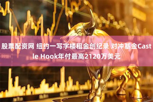 股票配资网 纽约一写字楼租金创纪录 对冲基金Castle Hook年付最高2120万美元